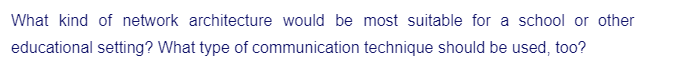 What kind of network architecture would be most suitable for a school or other
educational setting? What type of communication technique should be used, too?