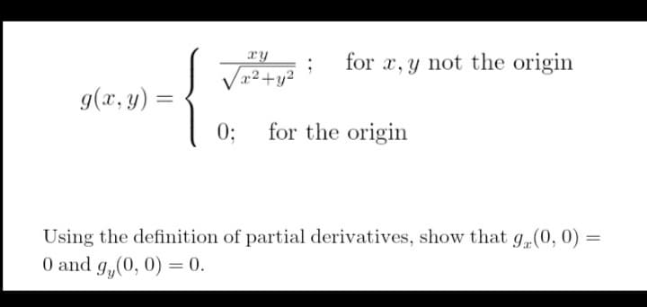 xy
for x, y not the origin
Va2+y²
g(x, y) =
0;
for the origin
Using the definition of partial derivatives, show that g„(0, 0) =
0 and g,(0, 0) = 0.
%3D
