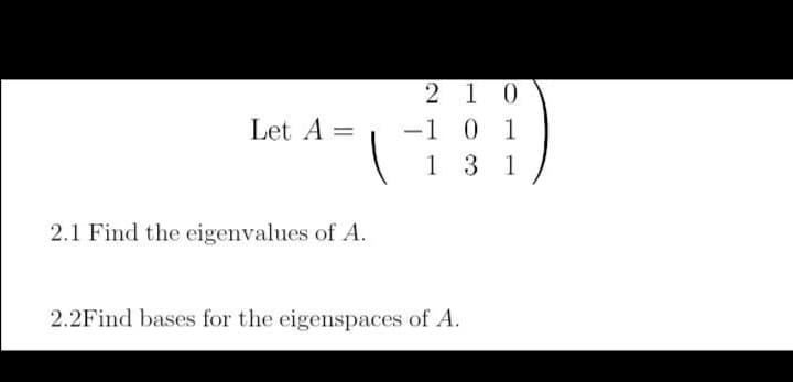 2 10
-1 0 1
1 3 1
Let A =
2.1 Find the eigenvalues of A.
2.2Find bases for the eigenspaces of A.
