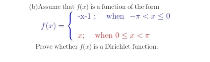 (b)Assume that f(x) is a function of the form
{
-x-1; when -–n < x < 0
f(x) =
x;
when 0 <r < T
Prove whether f(x) is a Dirichlet function.
