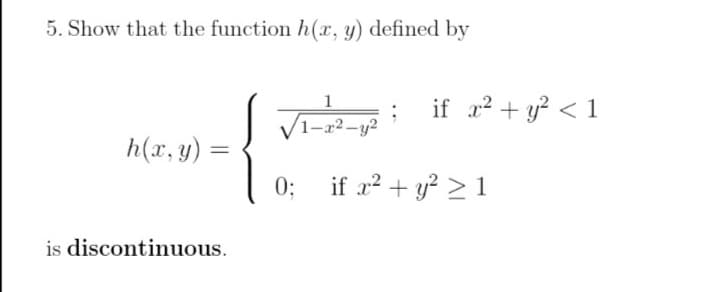 5. Show that the function h(x, y) defined by
1
if r? + y? < 1
V1-r2-y?
h(x, y) =
0;
if x² + y² > 1
is discontinuous.
