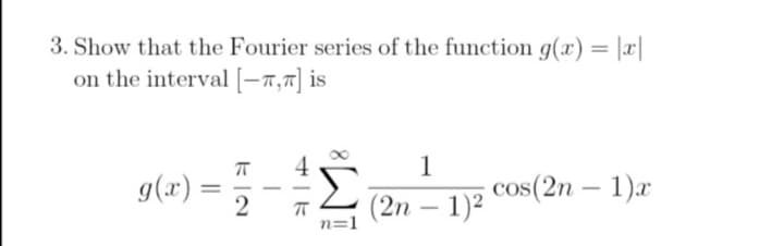 3. Show that the Fourier series of the function g(x) = |x||
on the interval [-7,7] is
4
g(r) =5 -
1
cos(2n – 1)x
%3D
2
(2n – 1)2
-
n=1
