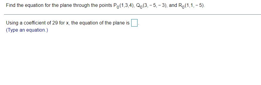 Find the equation for the plane through the points Po(1,3,4), Qo(3, - 5, - 3), and Ro(1,1, - 5).
Using a coefficient of 29 for x, the equation of the plane is
(Type an equation.)
