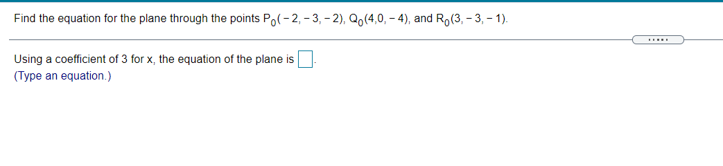 Find the equation for the plane through the points Po(- 2, – 3, - 2), Qo(4,0, – 4), and Ro(3, - 3, - 1).
Using a coefficient of 3 for x, the equation of the plane is
(Type an equation.)
