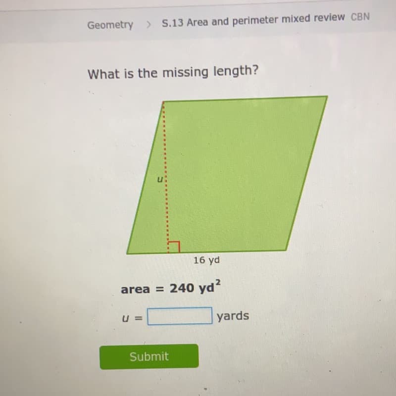 Geometry > S.13 Area and perimeter mixed review CBN
What is the missing length?
16 yd
area = 240 yd?
U =
yards
Submit

