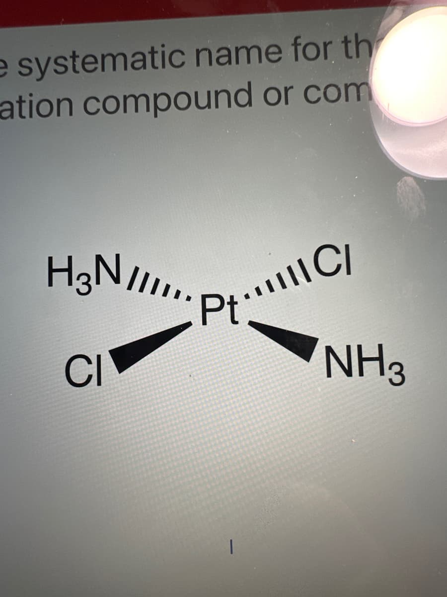 e systematic name for th
ation compound or com
H3NIIII..
CI
Pt.|||C/
1
NH3