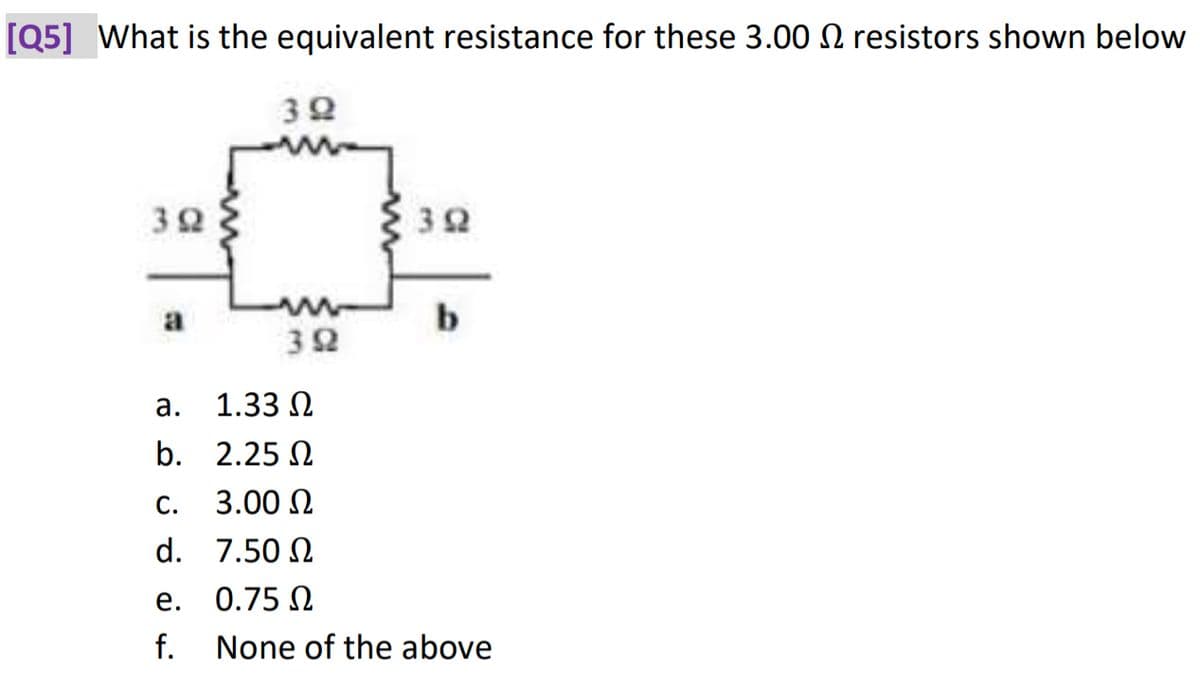 [Q5] What is the equivalent resistance for these 3.00 resistors shown below
392
C.
d.
39
e.
f.
392
392
a.
1.33 Ω
b. 2.25 Ω
3.00 Ω
7.50 Ω
0.75 Ω
None of the above
b