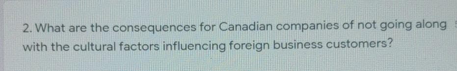 2. What are the consequences for Canadian companies of not going along
with the cultural factors influencing foreign business customers?
