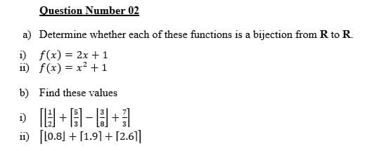 Question Number 02
a) Determine whether each of these functions is a bijection from R to R.
i) f(x) = 2x + 1
ii) f(x) = x2 +1
b) Find these values
ii) [10.8] + [1.9]+ [2.61]|
