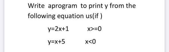 Write aprogram to print y from the
following equation us(if )
y=2x+1
X>=0
y=x+5
x<0
