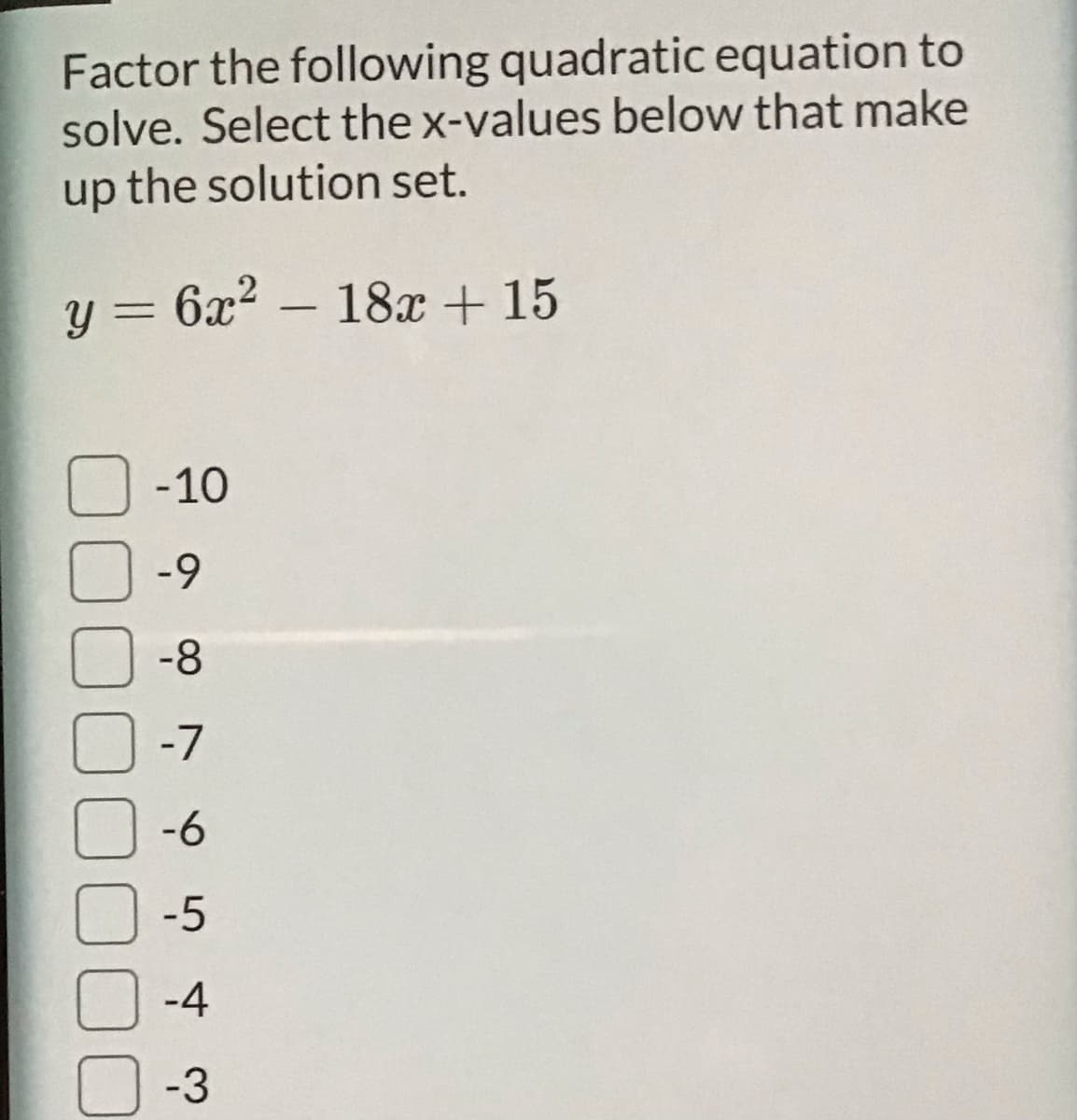Factor the following quadratic equation to
solve. Select the x-values below that make
up the solution set.
y = 6x² – 18x + 15
-10
-9
-8
-7
-6
-5
-4
-3
