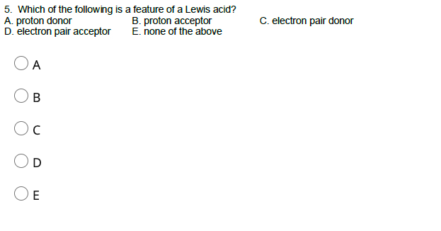 5. Which of the following is a feature of a Lewis acid?
A. proton donor
D. electron pair acceptor
C. electron pair donor
B. proton acceptor
E. none of the above
А
В
D
OE

