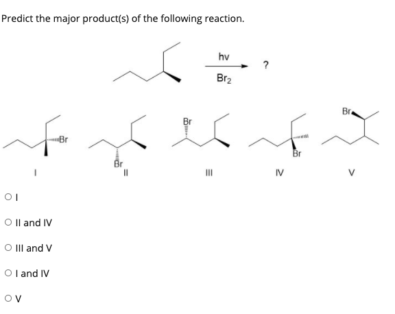 Predict the major product(s) of the following reaction.
hv
Br2
Br.
Br
Br
II
IV
O Il and IV
O IlI and V
O l and IV
Ov
