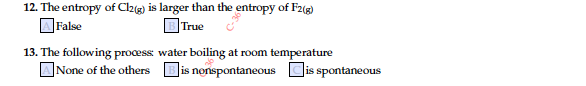 12. The entropy of Cl2ig) is larger than the entropy of F2(g)
OFalse
BTrue
13. The following procæss water boiling at room temperature
ONone of the others Bis nonspontaneous Cis spontaneous
