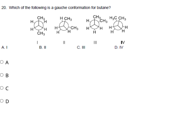 20. Which of the following is a gauche conformation for butane?
CH3
Hy
H CH3
CH3
CH3
H3C CH3
H.
CH3
H.
H H
ČH3
H
H
II
IV
D. IV
A. I
B. II
C.I
O A
O B
OD
C.
