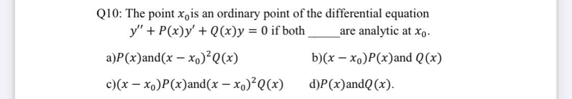 Q10: The point x,is an ordinary point of the differential equation
y" + P(x)y' + Q(x)y = 0 if both
are analytic at Xo-
%3|
a)P(x)and(x – xo)²Q(x)
b)(x – xo)P(x)and Q(x)
c)(x – xo)P(x)and(x – xo)²Q(x)
d)P(x)andQ(x).
