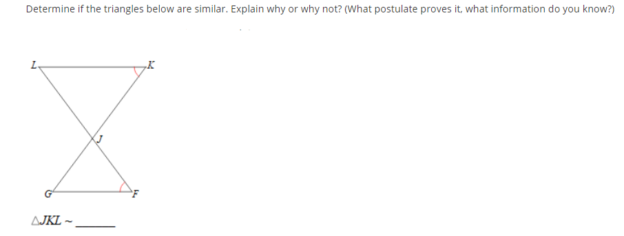 Determine if the triangles below are similar. Explain why or why not? (What postulate proves it, what information do you know?)
„K
G
AJKL -
