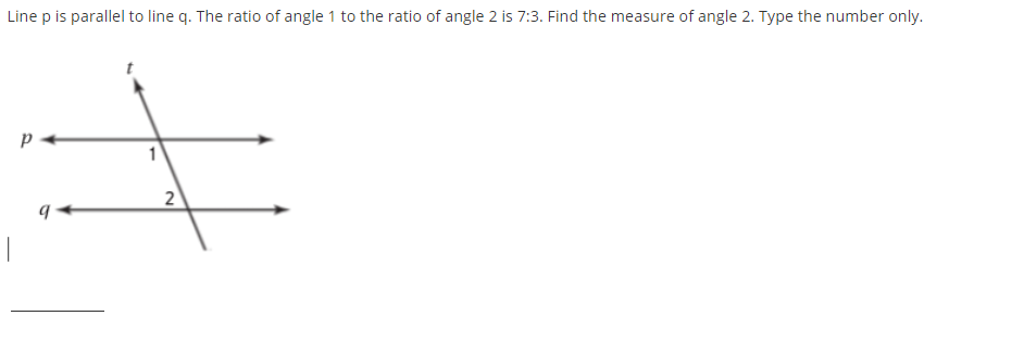 Line p is parallel to line q. The ratio of angle 1 to the ratio of angle 2 is 7:3. Find the measure of angle 2. Type the number only.
2
