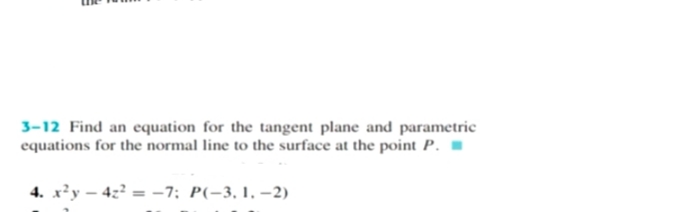 3-12 Find an equation for the tangent plane and parametric
equations for the normal line to the surface at the point P.
4. x²y – 4z² = -7; P(-3, 1, –2)

