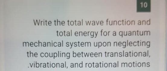10
Write the total wave function and
total energy for a quantum
mechanical system upon neglecting
the coupling between translational,
.vibrational, and rotational motions
