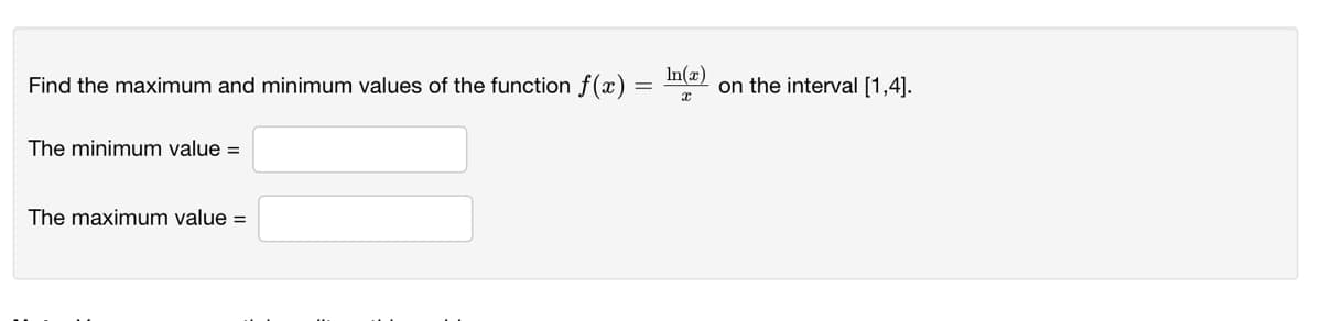 Find the maximum and minimum values of the function f (x) =
In(x)
on the interval [1,4].
The minimum value =
The maximum value =
