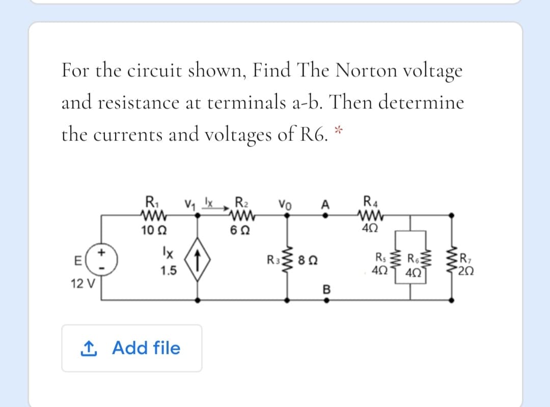 For the circuit shown, Find The Norton voltage
and resistance at terminals a-b. Then determine
the currents and voltages of R6.
R,
R2
Vo
A
R4
10 0
Ix
R7
20
R3 80
1.5
12 V
B
1 Add file
