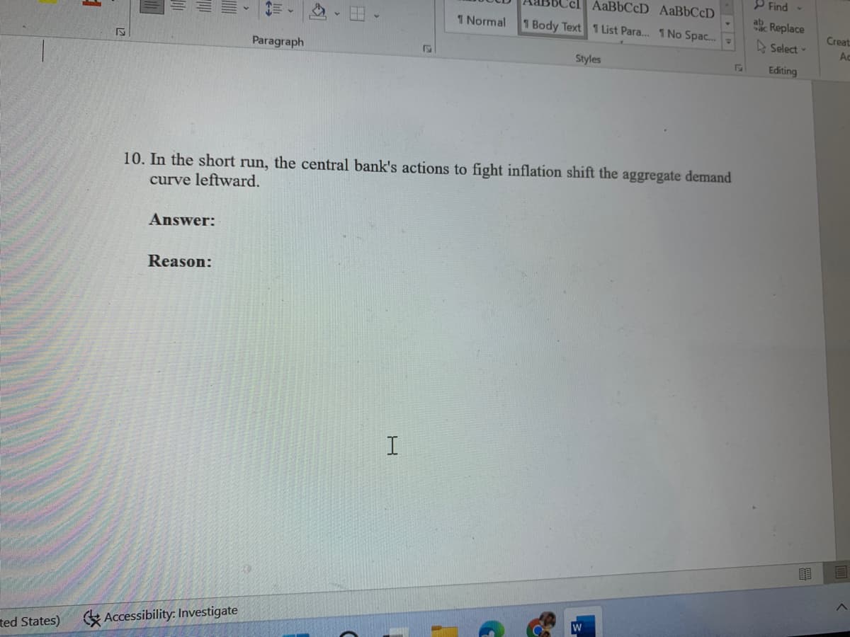 P Find -
el AABBCCD AABBCCD
ab Replace
1 Normal
1 Body Text 1 List Para.. 1 No Spac..
Creat
e Select
Ac
Paragraph
Styles
Editing
10. In the short run, the central bank's actions to fight inflation shift the aggregate demand
curve leftward.
Answer:
Reason:
ted States)
KAccessibility: Investigate
