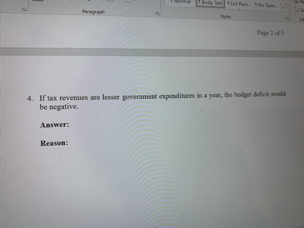 1 Normal
1 Body Text 1 List Para.. 1No Spa...-
ac Re
Se
Paragraph
Styles
Edi
Page 2 of 5
4. If tax revenues are lesser government expenditures in a year, the budget deficit would
be negative.
Answer:
Reason:
