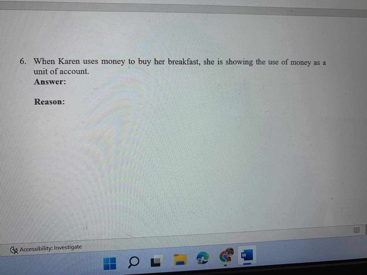 6. When Karen uses money to buy her breakfast, she is showing the use of money as a
unit of account.
Answer:
Reason:
EAccessibility: Investigate
