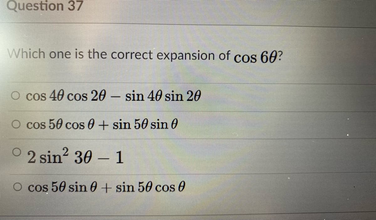 Question 37
Which one is the correct expansion of cos 60?
O cos 40 cos 20 - sin 40 sin 20
O cos 50 cos 0 + sin 50 sin 0
0 2 sin2 30 – 1
-
O cos 50 sin 0+ sin 50 cos 0

