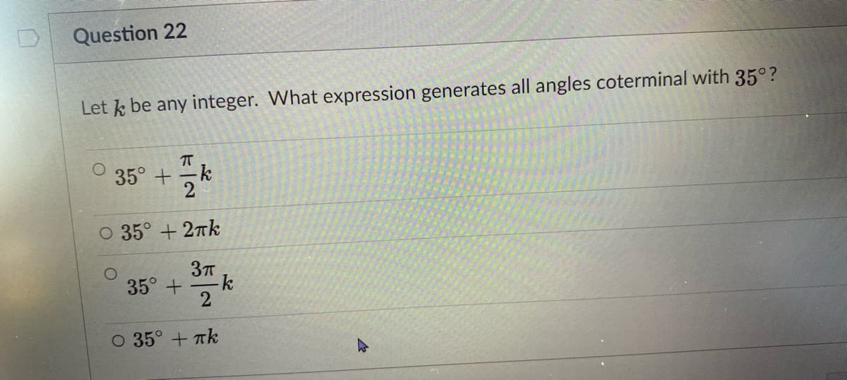 Question 22
Let k be any integer. What expression generates all angles coterminal with 35°?
35° +
O 35° + 27k
35°+
-k
2
O 35° + Tk
