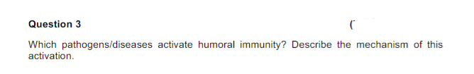 Question 3
(
Which pathogens/diseases activate humoral immunity? Describe the mechanism of this
activation.