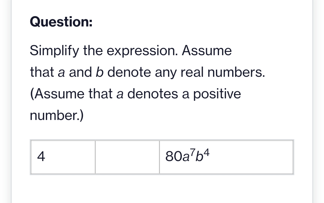 Question:
Simplify the expression. Assume
that a and b denote any real numbers.
(Assume that a denotes a positive
number.)
4
80a7b4