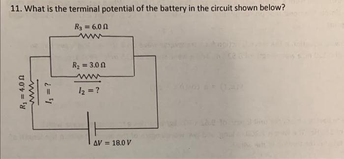 11. What is the terminal potential of the battery in the circuit shown below?
R₂ = 6.0 N
04-
www
1₁ = ?
R₂ = 3.0
1₂ = ?
AV = 18.0 V