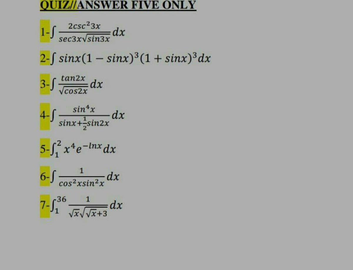 QUIZ//ANSWER FIVE ONLY
2csc23x
1-S
sec3xvsin3x
2-f sinx(1 – sinx)3(1+ sinx)³dx
tan2x
3-S
Vcos2x
sin*x
4-S
sinx+sin2x
5-L x*e-Inx dx
6-S
xp.
cos²xsin2x
36
7-
1
E+X^^x^
