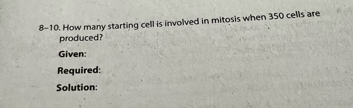 8-10. How many starting cell is involved in mitosis when 350 cells are
produced?
Given:
Required:
Solution: