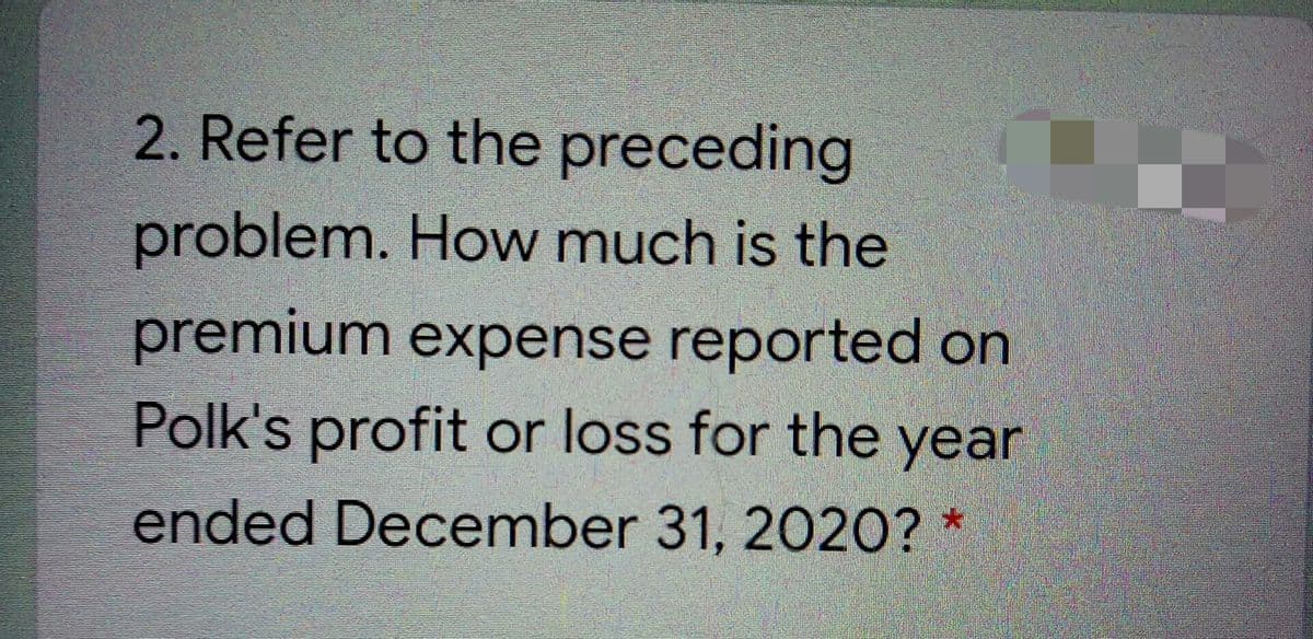 2. Refer to the preceding
problem. How much is the
premium expense reported on
Polk's profit or loss for the year
ended December 31, 2020? *
