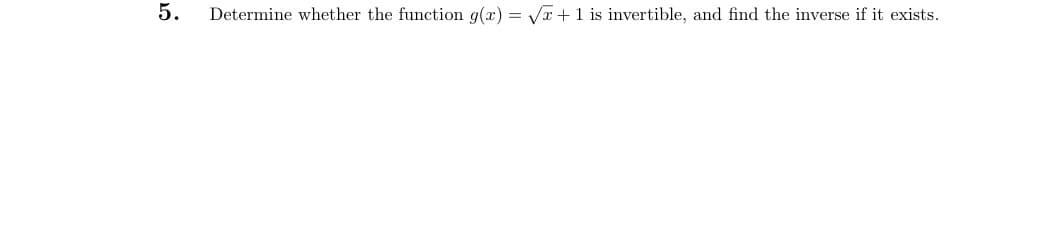 5.
Determine whether the function g(x) = √x+1 is invertible, and find the inverse if it exists.