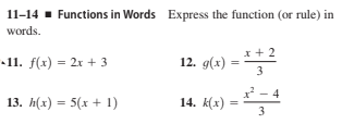 11-14 - Functions in Words Express the function (or rule) in
words.
x + 2
-11. f(x) = 2x + 3
12. g(x)
3
x - 4
13. h(x) = 5(x + 1)
14. k(x)
3
