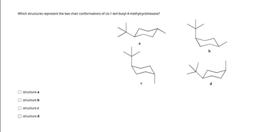 Which structures represent the two chair conformations of cis-1-tert-butyl-4-methylcyclohexane?
O structure a
O structure b
O structure c
O structured
O O O
