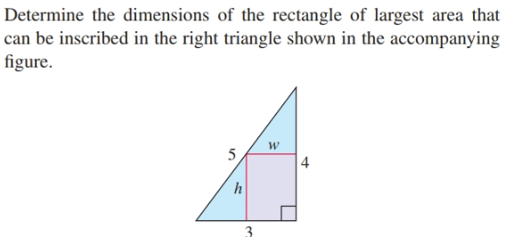 Determine the dimensions of the rectangle of largest area that
can be inscribed in the right triangle shown in the accompanying
figure.
5
4
