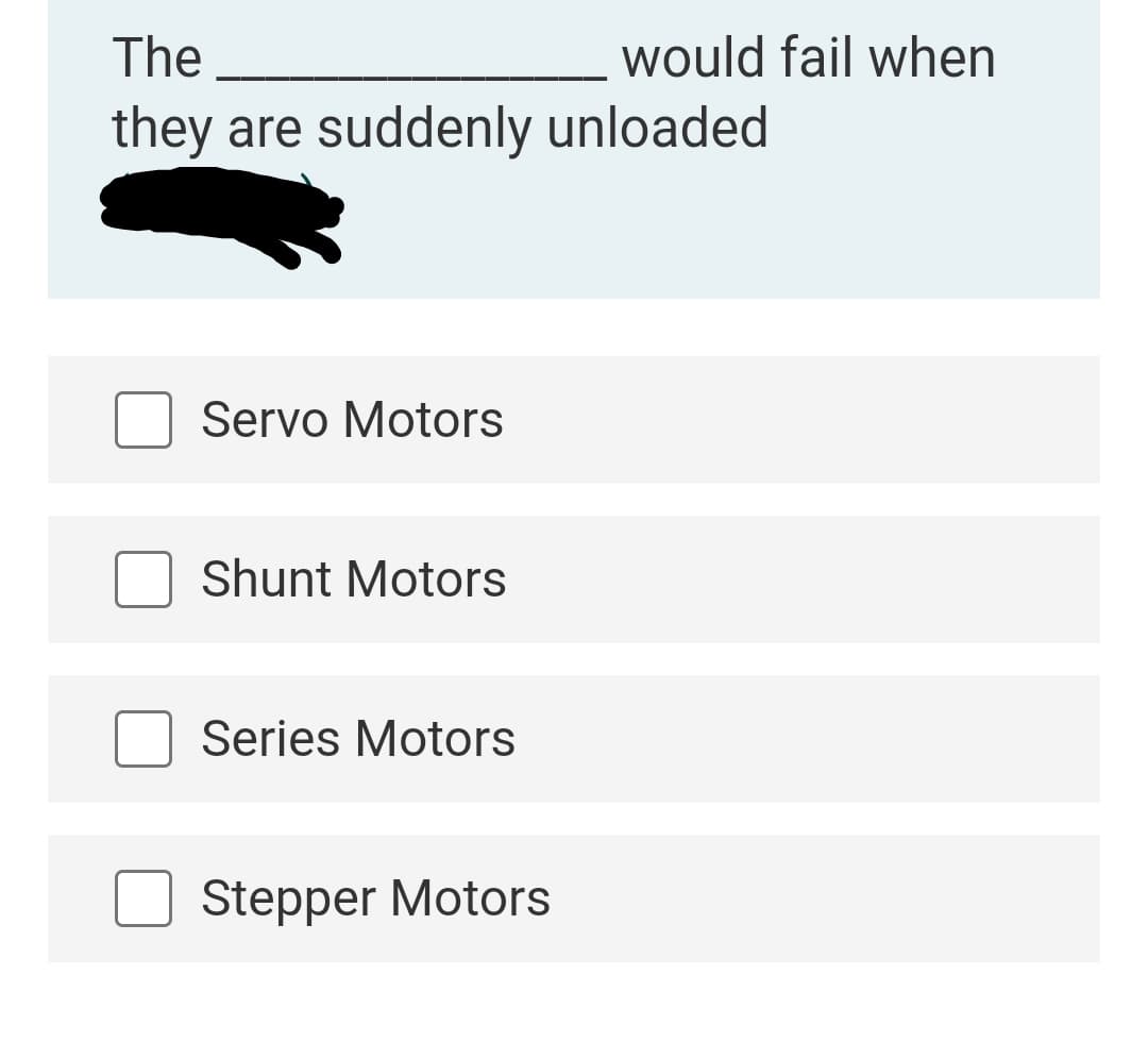 The
would fail when
they
suddenly unloaded
are
Servo Motors
Shunt Motors
Series Motors
Stepper Motors
