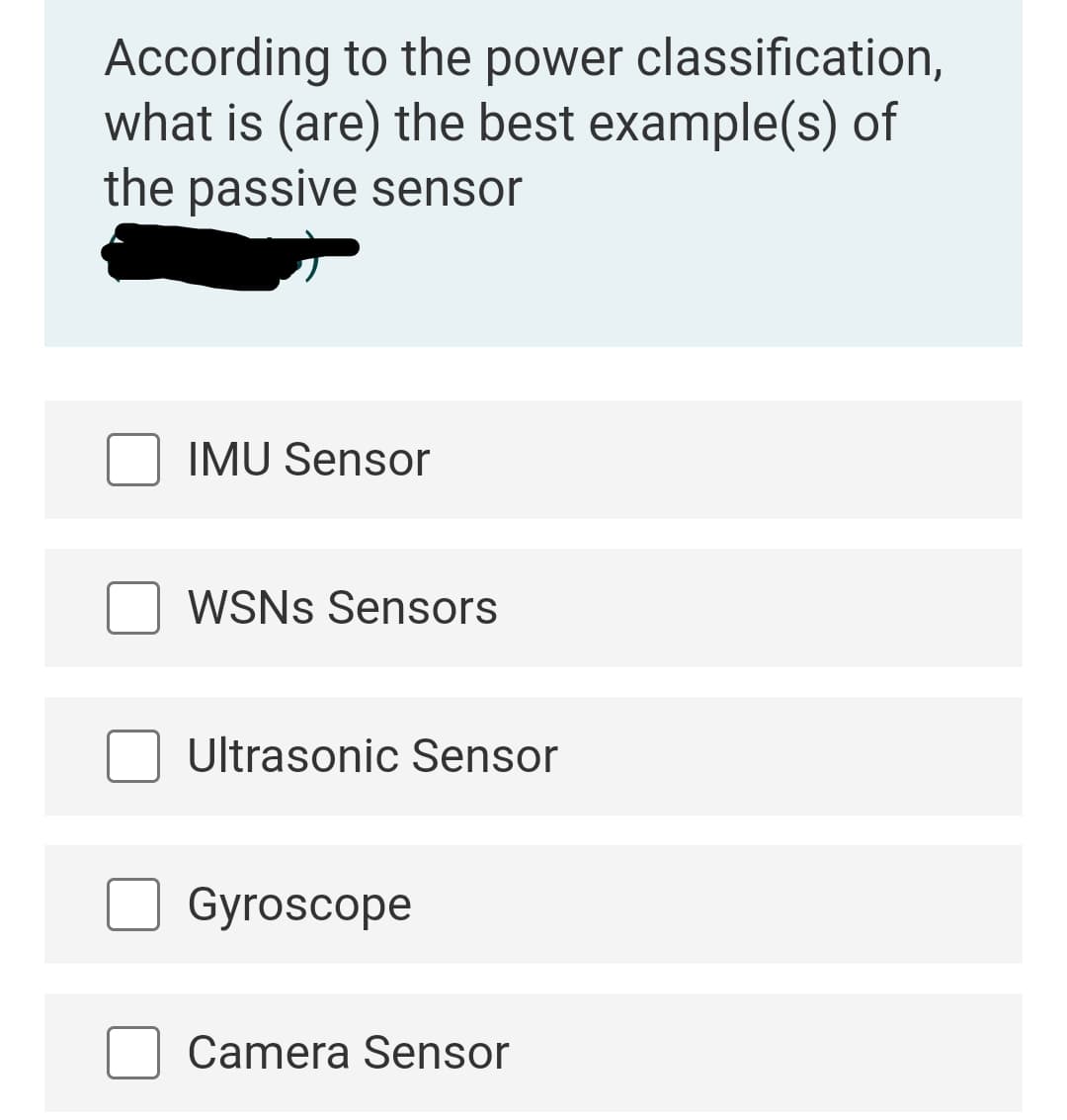 According to the power classification,
what is (are) the best example(s) of
the passive sensor
IMU Sensor
WSNS Sensors
Ultrasonic Sensor
Gyroscope
Camera Sensor
