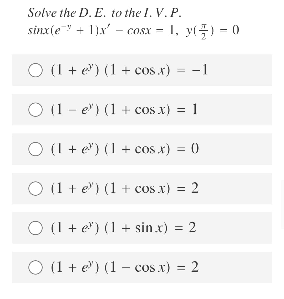 Solve the D. E. to the I. V. P.
sinx(e-y + 1)x' – cosx = 1, y(G) = 0
COSX =
O (1 + e') (1 + cos x)
-1
O (1 – e) (1 + cos x) = 1
O (1 + e') (1 + cos x) = 0
(1 + е") (1 + cos x) —D 2
O (1 + e") (1 + sin x)
= 2
(1 + e) (1 – cos x) = 2
