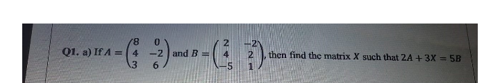 8.
Q1. a) If A = 4
-2 and B =
then find the matrix X such that 2A +3X = 5B
