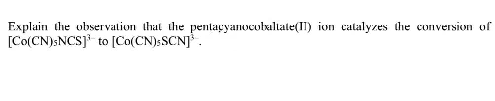 Explain the observation that the pentacyanocobaltate(II) ion catalyzes the conversion of
[Co(CN)SNCS]3-
to [Co(CN)SSCN]*.
