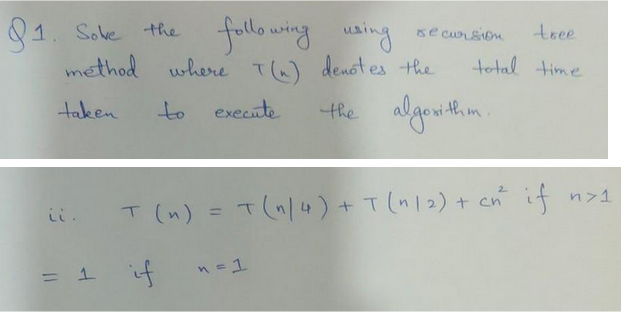 following
using.
method where 7(n) denotes the
taken
to
execute
91. Solve the
it.
= 1 if
tree
total time
n = 1
se cursion
the algorithm.
T (n) = T(n/4) + T (1/2) + cn if
if n>1