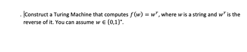 Construct a Turing Machine that computes f(w) = w", where w is a string and w" is the
reverse of it. You can assume w € {0,1}*.