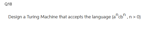 Q18
Design a Turing Machine that accepts the language {a^cb^, n > 0}