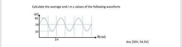 Calculate the average and r.m.s values of the following waveform
v(t)
80
50
20
e(rad)
Ans [S0V, 54.3V)
